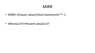 MIRR
• MIRR= (Future value/initial investment) 1/n -1
• Whereas FV=Present value(1+i)n
 