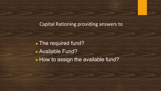 Capital Rationing providing answers to
▶The required fund?
▶Available Fund?
▶How to assign the available fund?
 