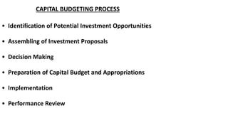 CAPITAL BUDGETING PROCESS
• Identification of Potential Investment Opportunities
• Assembling of Investment Proposals
• Decision Making
• Preparation of Capital Budget and Appropriations
• Implementation
• Performance Review
 