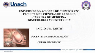 UNIVERSIDAD NACIONAL DE CHIMBORAZO
FACULTAD DE CIENCIAS DE LA SALUD
CARRERA DE MEDICINA
GINECOLOGÍA Y OBSTETRICIA
INICIO DEL PARTO
DOCENTE: DR. PABLO ALARCÓN
CURSO: DÉCIMO “B”
 