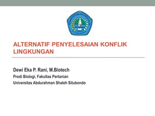 ALTERNATIF PENYELESAIAN KONFLIK
LINGKUNGAN
Dewi Eka P. Rani, M.Biotech
Prodi Biologi, Fakultas Pertanian
Universitas Abdurahman Shaleh Situbondo
 
