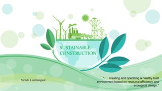 SUSTAINABLE
CONSTRUCTION
". . . creating and operating a healthy built
environment based on resource efficiency and
ecological design."
Partahi Lumbangaol
 