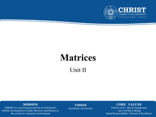 MISSION
CHRIST is a nurturing ground for an individual’s
holistic development to make effective contribution to
the society in a dynamic environment
VISION
Excellence and Service
CORE VALUES
Faith in God | Moral Uprightness
Love of Fellow Beings
Social Responsibility | Pursuit of Excellence
Matrices
Unit II
 