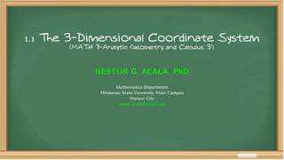 1.1 The 3-Dimensional Coordinate System
(MATH 71-Analytic Geometry and Calculus 3)
NESTOR G. ACALA, PhD
Mathematics Department
Mindanao State University Main Campus
Marawi City
nestor.acala@gmail.com
 