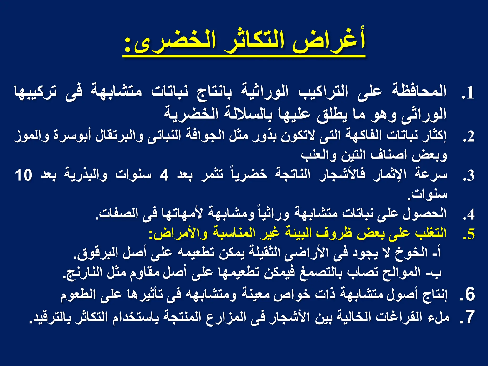 ‫انخضزي‬ ‫انتكاثز‬ ‫أغزاض‬
:
.1
‫المحافظة‬
‫على‬
‫التراكٌب‬
‫الوراثٌة‬
‫بانتاج‬
‫نباتات‬
‫متشابهة‬
‫فى‬
‫تركٌبها‬
‫الوراثى‬
‫وهو‬
‫ما‬
‫ٌطلق‬
‫علٌها‬
‫بالساللة‬
‫الخضرٌة‬
.2
‫إكثار‬
‫نباتات‬
‫الفاكهة‬
‫التى‬
‫التكون‬
‫بذور‬
‫مثل‬
‫الجوافة‬
‫النباتى‬
‫والبرتقال‬
‫أبوسرة‬
‫والموز‬
‫وبعض‬
‫اصناف‬
‫التٌن‬
‫والعنب‬
.3
‫سرعة‬
‫اإلثمار‬
‫فاألشجار‬
‫الناتجة‬
‫خضرٌا‬
‫تثمر‬
‫بعد‬
4
‫سنوات‬
‫والبذرٌة‬
‫بعد‬
10
‫سنوات‬
.
.4
‫الحصول‬
‫على‬
‫نباتات‬
‫متشابهة‬
‫وراثٌا‬
‫ومشابهة‬
‫ألمهاتها‬
‫فى‬
‫الصفات‬
.
.5
‫التغلب‬
‫على‬
‫بعض‬
‫ظروف‬
‫البٌبة‬
‫غٌر‬
‫المناسبة‬
‫واألمراض‬
:
‫أ‬
-
‫الخوخ‬
‫ال‬
‫ٌجود‬
‫فى‬
‫األراضى‬
‫الثقٌلة‬
‫ٌمكن‬
‫تطعٌمه‬
‫على‬
‫أصل‬
‫البرقوق‬
.
‫ب‬
-
‫الموالح‬
‫تصاب‬
‫بالتصمغ‬
‫فٌمكن‬
‫تطعٌمها‬
‫على‬
‫أصل‬
‫مق‬
‫ا‬
‫وم‬
‫مثل‬
‫النارنج‬
.
6
.
‫إنتاج‬
‫أصول‬
‫متشابهة‬
‫ذات‬
‫خواص‬
‫معٌنة‬
‫ومتشابهه‬
‫فى‬
‫تأثٌرها‬
‫على‬
‫الطعو‬
‫م‬
7
.
‫ملء‬
‫الفراغات‬
‫الخالٌة‬
‫بٌن‬
‫األشجار‬
‫فى‬
‫المزارع‬
‫المنتجة‬
‫باستخدام‬
‫التكاثر‬
‫بالترقٌد‬
.
 