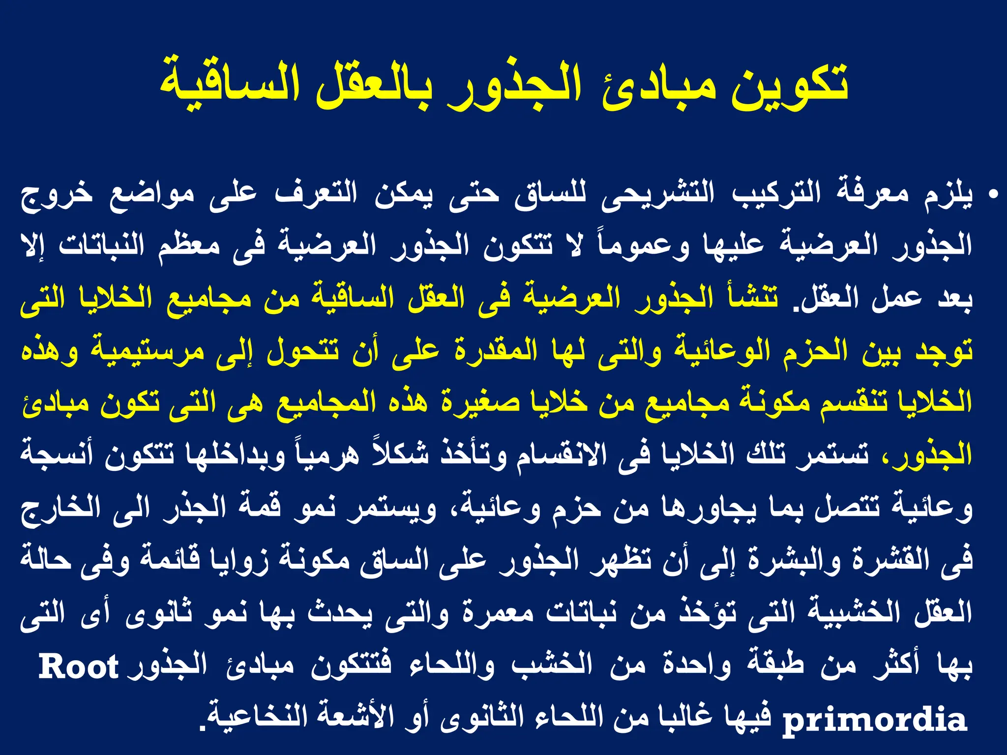 ‫انسالُح‬ ‫تانؼمم‬ ‫انجذور‬ ‫يثادئ‬ ٍَ‫تكى‬
•
‫ٌلزم‬
‫معرفة‬
‫التركٌب‬
‫التشرٌحى‬
‫للساق‬
‫حتى‬
‫ٌمكن‬
‫التعرف‬
‫على‬
‫مواضع‬
‫خروج‬
‫الجذور‬
‫العرضٌة‬
‫علٌها‬
‫وعموما‬
‫ال‬
‫تتكون‬
‫الجذور‬
‫العرضٌة‬
‫فى‬
‫معظم‬
‫النباتات‬
‫إال‬
‫بعد‬
‫عمل‬
‫العقل‬
.
‫تنشأ‬
‫الجذور‬
‫العرضٌة‬
‫فى‬
‫العقل‬
‫الساقٌة‬
‫من‬
‫مجامٌع‬
‫الخالٌا‬
‫التى‬
‫توجد‬
‫بٌن‬
‫الحزم‬
‫الوعابٌة‬
‫والتى‬
‫لها‬
‫المقدرة‬
‫على‬
‫أن‬
‫تتحول‬
‫إلى‬
‫مرستٌمٌة‬
‫وهذه‬
‫الخالٌا‬
‫تنقسم‬
‫مكونة‬
‫مجامٌع‬
‫من‬
‫خالٌا‬
‫صغٌرة‬
‫هذه‬
‫المجامٌع‬
‫هى‬
‫التى‬
‫تكون‬
‫مبادئ‬
،‫الجذور‬
‫تستمر‬
‫تلك‬
‫الخالٌا‬
‫فى‬
‫االنقسام‬
‫وتأخذ‬
‫شكال‬
‫هرمٌا‬
‫وبداخلها‬
‫تتكون‬
‫أنسجة‬
‫وعابٌة‬
‫تتصل‬
‫بما‬
‫ٌجاورها‬
‫من‬
‫حزم‬
،‫وعابٌة‬
‫وٌستمر‬
‫نمو‬
‫قمة‬
‫الجذر‬
‫الى‬
‫الخارج‬
‫فى‬
‫القشرة‬
‫والبشرة‬
‫إلى‬
‫أن‬
‫تظهر‬
‫الجذور‬
‫على‬
‫الساق‬
‫مكونة‬
‫زواٌا‬
‫قابمة‬
‫وفى‬
‫حالة‬
‫العقل‬
‫الخشبٌة‬
‫التى‬
‫تؤخذ‬
‫من‬
‫نباتات‬
‫معمرة‬
‫والتى‬
‫ٌحدث‬
‫بها‬
‫نمو‬
‫ثانوى‬
‫أى‬
‫التى‬
‫بها‬
‫أكثر‬
‫من‬
‫طبقة‬
‫واحدة‬
‫من‬
‫الخشب‬
‫واللحاء‬
‫فتتكون‬
‫مبادئ‬
‫الجذور‬
Root
primordia
‫فٌها‬
‫غالبا‬
‫من‬
‫اللحاء‬
‫الثانوى‬
‫أو‬
‫األشعة‬
‫النخاعٌة‬
.
 