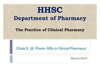 HHSC
Department of Pharmacy
The Practice of Clinical Pharmacy
March,2023
Chala D. (B. Pharm, MSc.in Clinical Pharmacy)
 