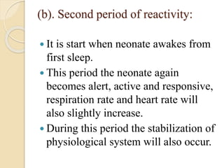 (b). Second period of reactivity:
 It is start when neonate awakes from
first sleep.
 This period the neonate again
becomes alert, active and responsive,
respiration rate and heart rate will
also slightly increase.
 During this period the stabilization of
physiological system will also occur.
 