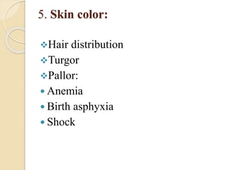 5. Skin color:
Hair distribution
Turgor
Pallor:
 Anemia
 Birth asphyxia
 Shock
 