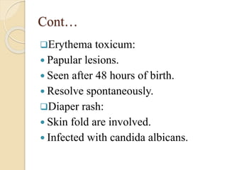 Cont…
Erythema toxicum:
 Papular lesions.
 Seen after 48 hours of birth.
 Resolve spontaneously.
Diaper rash:
 Skin fold are involved.
 Infected with candida albicans.
 