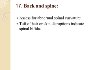 17. Back and spine:
 Assess for abnormal spinal curvature.
 Tuft of hair or skin disruptions indicate
spinal bifida.
 