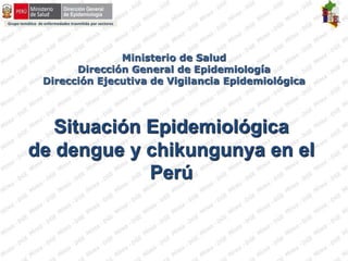 Grupo temático de enfermedades trasmitida por vectores
Ministerio de Salud
Dirección General de Epidemiología
Dirección Ejecutiva de Vigilancia Epidemiológica
Situación Epidemiológica
de dengue y chikungunya en el
Perú
 