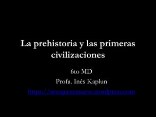 La prehistoria y las primeras
civilizaciones
6to MD
Profa. Inés Kaplun
https://artequesemueve.wordpress.com
 