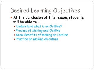 Desired Learning Objectives
 At the conclusion of this lesson, students
will be able to…
 Understand what is an Outline?
 Process of Making and Outline
 Know Benefits of Making an Outline
 Practice on Making an outline
 