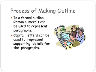 Process of Making Outline
 In a formal outline,
Roman numerals can
be used to represent
paragraphs.
 Capital letters can be
used to represent
supporting details for
the paragraphs.
 