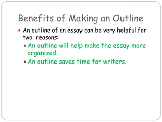Benefits of Making an Outline
 An outline of an essay can be very helpful for
two reasons:
 An outline will help make the essay more
organized.
 An outline saves time for writers.
 