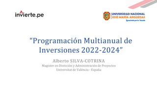 “Programación Multianual de
Inversiones 2022-2024”
Alberto SILVA-COTRINA
Magister en Dirección y Administración de Proyectos
Universitat de València - España
 