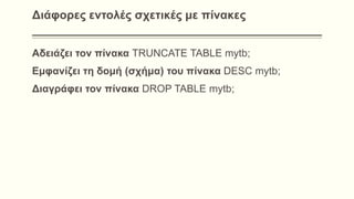 Διάφορες εντολές σχετικές με πίνακες
Αδειάζει τον πίνακα TRUNCATE TABLE mytb;
Εμφανίζει τη δομή (σχήμα) του πίνακα DESC mytb;
Διαγράφει τον πίνακα DROP TABLE mytb;
 