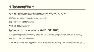 Η ΠρότασηWhere
Χρήση συγκριτικών τελεστών (=, =>, <=, <, >, <>)
Επιλογή με χρήση συγκριτικών τελεστών
SELECT * FROM Persons
WHERE City='Athens’;
Χρήση λογικών τελεστών (AND, OR, NOT)
Μπορεί να έχουμε λογικούς τελεστές σε συνδυασμό με συγκριτικούς τελεστές
SELECT * FROM Persons
WHERE LastName='Αγγέλου' AND (FirstName='Ελένη' OR FirstName='Μαρία');
 