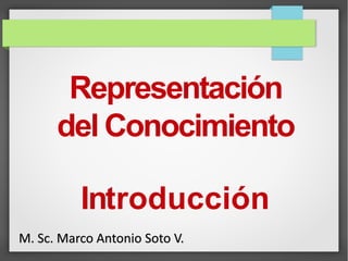 Representación
del Conocimiento
Introducción
M. Sc. Marco Antonio Soto V.
 