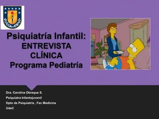 Psiquiatría Infantil:
ENTREVISTA
CLÍNICA
Programa Pediatría
Dra. Carolina Obreque S.
Psiquiatra Infantojuvenil
Dpto de Psiquiatría , Fac Medicina
UdeC
 