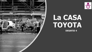 La CASA
TOYOTA
DESAFIO 4
The Toyota Production System
 