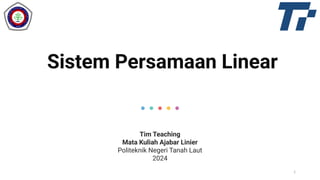 Sistem Persamaan Linear
Tim Teaching
Mata Kuliah Ajabar Linier
Politeknik Negeri Tanah Laut
2024
1
 