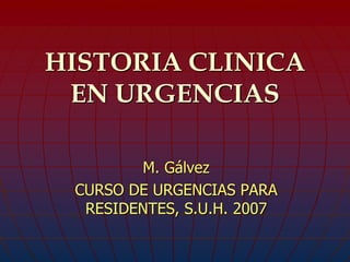 HISTORIA CLINICA
EN URGENCIAS
M. Gálvez
CURSO DE URGENCIAS PARA
RESIDENTES, S.U.H. 2007
 