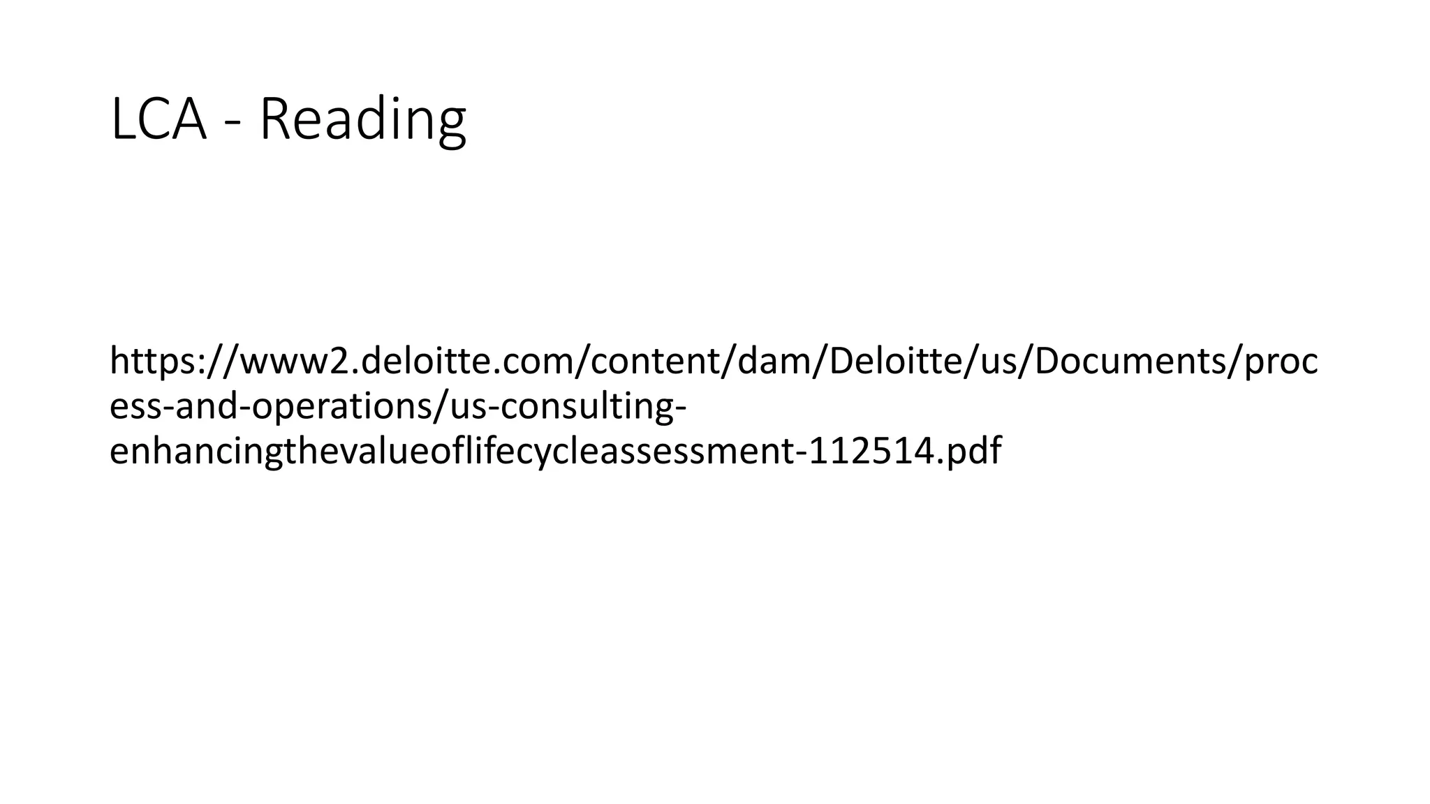 LCA - Reading
https://www2.deloitte.com/content/dam/Deloitte/us/Documents/proc
ess-and-operations/us-consulting-
enhancingthevalueoflifecycleassessment-112514.pdf
 