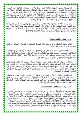 ْ‫وا‬١‫اٌط‬ ‫أصٕبء‬ ‫اٌطبئوح‬ ‫اٍزمواه‬ ٚ ْ‫اى‬ٛ‫ر‬ ‫ؽفع‬ ٟ٘ ‫اٌضبثزخ‬ ْ‫اى‬ٛ‫اٌز‬ ‫ػ‬ٛ‫ٍط‬ ‫فخ‬١‫ظ‬ٚ ْ‫ئ‬
‫ػٕل‬ ً‫ال‬‫فّض‬ ،‫ٌٍطبئوح‬ ‫اٌّقزٍفخ‬ ‫اٌؾووبد‬ ‫ثاػطبء‬ َٛ‫فزم‬ ‫اٌّزؾووخ‬ ‫ػ‬ٛ‫اٌَط‬ ‫أِب‬ ،‫اٌَّزمو‬
ٖ‫االرغب‬ ‫(كفخ‬ ‫اٌلفخ‬ ‫أؾواف‬
Rudder
َّٝ‫ر‬ ‫اٌؾووخ‬ ٖ‫(٘ن‬ ً‫ال‬‫ّّب‬ ٚ‫أ‬ ً‫ب‬ٕ١ّ٠ ‫اٌطبئوح‬ ‫رٕؼوط‬ )
Yawing
‫ا‬ ‫ػٕل‬ ‫أِب‬ ،)
( ‫اٌؼّك‬ ‫كفخ‬ ‫ٔؾواف‬
elevator
ٌٝ‫ئ‬ ‫ب‬ٙ‫ِملِز‬ ‫روفغ‬ ْ‫أ‬ ‫ئِب‬ ‫اٌطبئوح‬ ْ‫فا‬ )
ٝ‫رلػ‬ ‫خ‬١ٍّ‫اٌؼ‬ ٖ‫٘ن‬ٚ( ً‫األٍف‬ ٌٝ‫ئ‬ ‫ب‬ٙٚ‫رقف‬ ٚ‫أ‬ ٍٝ‫األػ‬
Pitching
ٖ‫٘ن‬ ‫أؾواف‬ ْ‫أ‬ ‫ل‬١‫ثبٌزأو‬ ،)
‫ػ‬ٛ‫اٌَط‬
.ٌٟ٢‫ا‬ ‫به‬١‫اٌط‬ ٚ‫أ‬ ٞ‫اٌجْو‬ ‫به‬١‫اٌط‬ ‫اِو‬ٚ‫أ‬ ٍٝ‫ػ‬ ‫ثٕبء‬ ُ‫ز‬٠
١‫كر‬ٛ‫ع‬ِٛ )ٓ١‫اٍز‬ٚ‫(ك‬ ٓ١‫ثلاٌز‬ ‫اٍطخ‬ٛ‫ث‬ ٖ‫االرغب‬ ‫كفخ‬ ‫ه‬٠‫رؾو‬ ُ‫ز‬٠
‫أِب‬ ،‫به‬١‫اٌط‬ ً‫أهع‬ ‫ػٕل‬ ٓ
ِٓ ‫مهاع‬ٚ ‫به‬١‫اٌط‬ ٞ‫ل‬٠ ‫ػٕل‬ ‫ك‬ٛ‫ع‬ٌّٛ‫ا‬ ‫بكح‬١‫اٌم‬ ‫مهاع‬ ‫فالي‬ ِٓ ‫ب‬ٙ‫ث‬ ُ‫اٌزؾى‬ ُ‫ز‬١‫ف‬ ‫اٌؼّك‬ ‫كفخ‬
ْ‫ها‬ٚ‫ك‬ ‫رَجت‬ ‫َبه‬١ٌ‫ا‬ ٌٝ‫ئ‬ ٚ ٓ١ّ١ٌ‫ا‬ ٌٝ‫ئ‬ ٗ‫ؽووز‬ ‫(أِب‬ ‫اٌقٍف‬ ٚ َ‫األِب‬ ٌٝ‫ئ‬ ٗ‫ؽووز‬ ‫فالي‬
‫االٔؼطبف‬ ٚ‫أ‬ ‫اٌزلؽوط‬ َّٝ‫ر‬ ‫ثؾووخ‬ ‫ب‬َٙ‫ٔف‬ ‫ي‬ٛ‫ؽ‬ ‫اٌطبئوح‬
Rolling
.)
‫د‬
-
‫ذراع‬
( :‫الهبوط‬
Landing
Gear
)
‫بد‬١ٌ‫آ‬ ٚ ًِ‫اٌفوا‬ ٚ ‫ب‬ٙ‫بر‬١ٌ‫آ‬ ٚ ‫(اٌؼغالد‬ ٛٛ‫ج‬ٌٙ‫ا‬ ‫مهاع‬ ِٓ ‫ِب‬ ‫ع‬ٛٔ ‫اٌطبئواد‬ ‫غ‬١ّ‫ع‬ ٜ‫ٌل‬
.)ٛٛ‫ج‬ٌٙ‫ا‬ ‫ثنهاع‬ ٝ‫رلػ‬ ‫ب‬ٍٙ‫و‬ ‫ل‬١ّ‫اٌزق‬
‫بهاد‬ٛ‫اإل‬ ٚ )‫ت‬١ٌ‫ا‬ٚ‫(اٌل‬ ‫اٌؼغالد‬ ٚ )‫(اٌّىبثؼ‬ ًِ‫اٌفوا‬ ‫ضخ‬٠‫اٌؾل‬ ‫اٌطبئواد‬ َ‫رَزقل‬
ْ‫أ‬ ‫ؾت‬٠ ‫ئم‬ ،ْ‫وا‬١‫اٌط‬ ٗ‫ألغوا‬ ً‫ب‬ٖ١ٖ‫ف‬ ‫اٌّّّٖخ‬ ‫خ‬١ٛ‫اٌّطب‬
‫لبكهح‬ ‫خ‬١ٛ‫اٌّطب‬ ‫بهاد‬ٛ‫اإل‬ ْٛ‫رى‬
‫ٍوػخ‬ ‫مبهة‬٠ ‫ِب‬ ٌٝ‫ئ‬ ْٛ‫اٌَى‬ ‫خ‬١‫ؼ‬ٙٚ ِٓ ‫االٔطالق‬ ٍٝ‫ػ‬
322
( ً/ُ‫و‬
200
)‫ثبٌَبػخ‬ ً١ِ
‫مبهة‬٠ ‫ِب‬ ًّ‫رؾ‬ ٌٝ‫ئ‬ ‫بفخ‬ٙ‫ثبإل‬ ٛٛ‫ج‬ٌٙ‫ا‬ ‫ػٕل‬
454
.ٓٛ
ٍٝ‫ػ‬ ‫لبكهح‬ ْٛ‫رى‬ ْ‫أ‬ ‫غت‬٠ٚ ،‫ٌٍؾواهح‬ ‫ِخ‬ٚ‫ِمب‬ ‫فبٕخ‬ ْ‫ِؼبك‬ ًِ‫اٌفوا‬ ٞٛ‫رؾ‬ ‫ِب‬ ً‫ب‬‫غبٌج‬
‫ؽ‬ :ً‫ال‬‫ِض‬ ،‫اهب‬ٛ‫اٌط‬ ‫ؽبالد‬ ‫ِغ‬ ًِ‫اٌزؼب‬
ْ‫ري‬ ‫بئوح‬ٛ ‫ئلالع‬ ‫ئٌغبء‬ ‫بٌخ‬
400
‫لل‬ٚ ،‫ٌؾظخ‬ ‫آفو‬ ٟ‫ف‬ ٓٛ
‫االٔيالق‬ ‫ِبٔؼخ‬ ‫اٌّىبثؼ‬ ‫ػخ‬ّٛ‫ِغ‬ ‫و‬٠ٛ‫رط‬ ُ‫ر‬
–
َٛ١ٌ‫ا‬ ‫اٌؼوثبد‬ ٟ‫ف‬ ‫اٌْبئؼخ‬
–
ِٓ ًٕ‫األ‬ ٟ‫ف‬
ٟ‫ف‬ ‫اٌىجؼ‬ ‫ح‬ٛ‫ل‬ ِٓ ‫اٌّزبػ‬ ‫األوجو‬ ‫اٌمله‬ ٍٝ‫ػ‬ ‫ي‬ٖٛ‫ٌٍؾ‬ ‫اٍزقلِذ‬ ٚ ‫اٌطبئوح‬ ‫اٌّووجبد‬ ً‫أع‬
.‫اٌّضٍغخ‬ ٚ‫أ‬ ‫وح‬ٛ‫اٌّب‬ ‫اٌّلاهط‬
‫األوجو‬ ‫اٌطبئواد‬ ٜ‫ٌل‬
ٌٍُٚ ً‫لبث‬ ٛٛ‫٘ج‬ ‫مهاع‬ ً‫ا‬‫ل‬١‫رؼم‬ ‫األوضو‬ ٚ‫أ‬
-
َّٝ٠ ‫وّب‬
-
ٓ‫ّى‬٠ ٗٔ‫أل‬
ً‫لبث‬ ٛٛ‫٘ج‬ ‫مهاع‬ ٍٝ‫ػ‬ ‫ٌٕب‬ٖٛ‫ثؾ‬ ٚ ،‫اإللالع‬ ‫ثؼل‬ ‫اٌطبئوح‬ َُ‫ع‬ ّٓٙ ٚ‫أ‬ ‫اٌغٕبػ‬ ً‫كاف‬ ٗ‫ٍؾج‬
ٟ‫اٌز‬ٚ ‫اٌؼغالد‬ ‫خ‬١ٕ‫ث‬ ٓ‫ػ‬ ‫إٌبّئخ‬ ‫اٌغو‬ ‫ح‬ٛ‫ل‬ ِٓ ‫و‬١‫وج‬ ً‫ثْى‬ٚ ً١ٍ‫اٌزم‬ ‫ّىٕٕب‬٠ ٌٍُٚ
-
‫مٌه‬ ‫ال‬ٌٛ
-
‫ب‬١‫اٌز‬ ّٓٙ ‫اٌقبهط‬ ٟ‫ف‬ ‫ِؼٍمخ‬ ٝ‫ٍزجم‬
.ٟ‫ائ‬ٌٛٙ‫ا‬ ‫ه‬
‫ـ‬‫ه‬
-
( :‫التحكم‬ ‫عناصر‬
Control
Components
)
‫اٌطبئوح‬ ‫و‬١‫رط‬ ‫فمل‬ ،‫ِٕفٍٖخ‬ ‫ه‬ٚ‫ِؾب‬ ‫صالصخ‬ ٍٝ‫ػ‬ ‫اٌؾووخ‬ ِٓ ‫خ‬١ٍ‫أٍب‬ ‫اع‬ٛٔ‫أ‬ ‫ثضالصخ‬ ‫اٌطبئوح‬ َٛ‫رم‬
ٜ‫ج‬ٙ‫ر‬ ٚ‫أ‬ ‫رٖؼل‬ ‫لل‬ ٚ ،ُ‫إٌّزظ‬ ْ‫وا‬١‫اٌط‬ َّٝ٠ ‫ِب‬ ٛ٘ٚ ‫اؽل‬ٚ ‫اهرفبع‬ٚ ‫اؽل‬ٚ ٖ‫ارغب‬ ٟ‫ف‬ ‫ثضجبد‬
( ْ‫اٌقطوا‬ َّٝ‫ر‬ ‫ؽووخ‬ ٟ‫ف‬
Pitching
)
ٚ ،ً‫األٍف‬ ٚ‫أ‬ ٍٝ‫األػ‬ ٛ‫ٔؾ‬ ‫اٌّملِخ‬ ‫ه‬٠‫رؾو‬ ُ‫ز‬٠ ‫ٕ٘ب‬ٚ
( ‫اٌطبئوح‬ )‫(رزلؽوط‬ ‫رٕؼطف‬ ‫لل‬
Roll
‫ي‬ٛٛ ٍٝ‫ػ‬ ‫ّزل‬٠ ٞ‫اٌن‬ٚ )ٌٟٛ‫(اٌط‬ ٟ‫األفم‬ ‫ه‬ٛ‫اٌّؾ‬ ‫ي‬ٛ‫ؽ‬ )
( ‫رؼوط‬ ‫لل‬ٚ ،‫اٌّووجخ‬
Yaw
،ٞ‫ك‬ّٛ‫اٌؼ‬ ‫ه‬ٛ‫اٌّؾ‬ ‫ي‬ٛ‫ؽ‬ ‫َبه‬١ٌ‫ا‬ ٌٝ‫ئ‬ ٚ‫أ‬ ٓ١ّ١ٌ‫ا‬ ٌٝ‫ئ‬ ‫ب‬ٙ‫أٔف‬ ‫اٌطبئوح‬ )
ٍ‫ٌأل‬ ٚ‫أ‬ ٍٝ‫ٌألػ‬ ‫ب‬ٙ‫أٔف‬ ‫اٌطبئوح‬ ٌ‫رٕى‬ ‫فمل‬ ‫؛‬ً‫ا‬‫و‬١‫أف‬ٚ
ٞ‫اٌن‬ ٚ ٟ‫اٌغبٔج‬ ‫ه٘ب‬ٛ‫ِؾ‬ ‫ي‬ٛ‫ؽ‬ ‫ِزؾووخ‬ ً‫ف‬
(‫فو‬٢‫ا‬ ‫اٌغٕبػ‬ ‫وف‬ٛ ٌٝ‫ئ‬ ‫اٌغٕبػ‬ ‫وف‬ٛ ِٓ ً‫ا‬‫ِّزل‬ ْٛ‫ى‬٠
bank
‫ؽووخ‬ ‫اػزجبه٘ب‬ ٓ‫ّى‬٠ ٟ‫اٌز‬ ٚ )
 