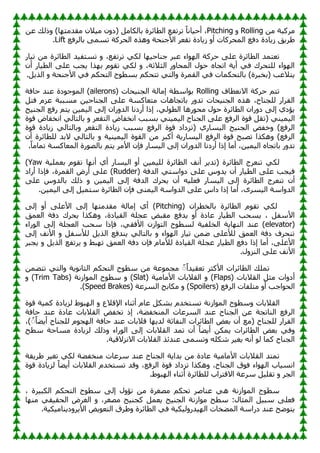 ِٓ ‫ِووجخ‬
Rolling
ٚ
Pitching
ٓ‫ػ‬ ‫مٌه‬ٚ )‫ب‬ٙ‫ِملِز‬ ْ‫ال‬١ِ ْٚ‫(ك‬ ًِ‫ثبٌىب‬ ‫اٌطبئوح‬ ‫رورفغ‬ ً‫ب‬ٔ‫ب‬١‫أؽ‬ ،
‫اٌؾ‬ ٖ‫٘ن‬ٚ ‫األعٕؾخ‬ ‫رمؼو‬ ‫بكح‬٠‫ى‬ ٚ‫أ‬ ‫اٌّؾووبد‬ ‫كفغ‬ ‫بكح‬٠‫ى‬ ‫ك‬٠‫و‬ٛ
‫ثبٌوفغ‬ َّٝ‫ر‬ ‫ووخ‬
Lift
.
‫به‬١‫ر‬ ِٓ ‫اٌطبئوح‬ ‫ل‬١‫رَزف‬ ٚ ،‫رورفغ‬ ٟ‫ٌى‬ ‫ب‬ٙ١‫عٕبؽ‬ ‫ػجو‬ ‫اء‬ٌٛٙ‫ا‬ ‫ؽووخ‬ ٍٝ‫ػ‬ ‫اٌطبئوح‬ ‫رؼزّل‬
ْ‫أ‬ ‫به‬١‫اٌط‬ ٍٝ‫ػ‬ ‫غت‬٠ ‫نا‬ٙ‫ث‬ َٛ‫رم‬ ٟ‫ٌى‬ ٚ ،‫اٌضالصخ‬ ‫ه‬ٚ‫اٌّؾب‬ ‫ي‬ٛ‫ؽ‬ ٖ‫ارغب‬ ‫خ‬٠‫أ‬ ٟ‫ف‬ ‫ٌٍزؾون‬ ‫اء‬ٌٛٙ‫ا‬
‫ا‬ ٚ ‫األعٕؾخ‬ ٟ‫ف‬ ُ‫اٌزؾى‬ ‫ػ‬ٛ‫ثَط‬ ُ‫رزؾى‬ ٟ‫اٌز‬ٚ ‫اٌمّوح‬ ٟ‫ف‬ ‫ثبٌزؾىّبد‬ )‫(ثقجوح‬ ‫زالػت‬٠
.ً٠‫ٌن‬
‫االٔؼطبف‬ ‫ؽووخ‬ ُ‫رز‬
Rolling
( ‫ؾبد‬١ٕ‫اٌغ‬ ‫ئِبٌخ‬ ‫اٍطخ‬ٛ‫ث‬
ailerons
‫ؽبفخ‬ ‫ػٕل‬ ‫كح‬ٛ‫ع‬ٌّٛ‫ا‬ )
ً‫فز‬ َ‫ػي‬ ‫َِججخ‬ ٓ١‫اٌغٕبؽ‬ ٍٝ‫ػ‬ ‫ِزؼبوَخ‬ ‫ثبرغب٘بد‬ ‫ه‬ٚ‫رل‬ ‫ؾبد‬١ٕ‫اٌغ‬ ٖ‫٘ن‬ ،‫ٌٍغٕبػ‬ ‫اٌفواه‬
‫ؼ‬١ٕ‫اٌغ‬ ‫هفغ‬ ُ‫ز‬٠ ٓ١ّ١ٌ‫ا‬ ٌٝ‫ئ‬ ْ‫ها‬ٚ‫اٌل‬ ‫أهكٔب‬ ‫ئما‬ ،ٌٟٛ‫اٌط‬ ‫ه٘ب‬ٛ‫ِؾ‬ ‫ي‬ٛ‫ؽ‬ ‫اٌطبئوح‬ ْ‫ها‬ٚ‫ك‬ ٌٝ‫ئ‬ ٞ‫إك‬٠
‫(ر‬ ٟٕ١ّ١ٌ‫ا‬
‫ح‬ٛ‫ل‬ ٗ‫أقفب‬ ٌٟ‫ثبٌزب‬ ٚ ‫اٌزمؼو‬ ٗ‫أقفب‬ ‫ثَجت‬ ٟٕ١ّ١ٌ‫ا‬ ‫اٌغٕبػ‬ ٍٝ‫ػ‬ ‫اٌوفغ‬ ‫ح‬ٛ‫ل‬ ً‫م‬
‫ح‬ٛ‫ل‬ ‫بكح‬٠‫ى‬ ٌٟ‫ثبٌزب‬ٚ ‫اٌزمؼو‬ ‫بكح‬٠‫ى‬ ‫ثَجت‬ ‫اٌوفغ‬ ‫ح‬ٛ‫ل‬ ‫(ريكاك‬ ٞ‫َبه‬١ٌ‫ا‬ ‫ؼ‬١ٕ‫اٌغ‬ ٘‫فف‬ٚ )‫اٌوفغ‬
ْ‫أ‬ ‫ٌٍطبئوح‬ ‫الثل‬ ٌٟ‫ثبٌزب‬ ٚ ‫خ‬١ٕ١ّ١ٌ‫ا‬ ‫ح‬ٛ‫اٌم‬ ِٓ ‫أوجو‬ ‫خ‬٠‫َبه‬١ٌ‫ا‬ ‫اٌوفغ‬ ‫ح‬ٛ‫ل‬ ‫رٖجؼ‬ ‫٘ىنا‬ٚ )‫اٌوفغ‬
١ّ١ٌ‫ا‬ ٖ‫ثبرغب‬ ‫ه‬ٚ‫رل‬
.ً‫ب‬ِ‫رّب‬ ‫اٌّؼبوَخ‬ ‫هح‬ٌٖٛ‫ثب‬ ُ‫ز‬٠ ‫األِو‬ ْ‫فا‬ ‫َبه‬١ٌ‫ا‬ ٌٝ‫ئ‬ ْ‫ها‬ٚ‫اٌل‬ ‫أهكٔب‬ ‫ئما‬ ‫أِب‬ ،ٓ
‫خ‬١ٍّ‫ثؼ‬ َٛ‫رم‬ ‫ب‬ٙٔ‫أ‬ ٞ‫أ‬ ‫َبه‬١ٌ‫ا‬ ٚ‫أ‬ ٓ١ّ١ٌٍ ‫اٌطبئوح‬ ‫أٔف‬ ‫و‬٠‫(رل‬ ‫اٌطبئوح‬ ‫رٕؼوط‬ ٟ‫ٌى‬
Yaw
)
( ‫اٌلفخ‬ ٟ‫اٍز‬ٚ‫ك‬ ٍٝ‫ػ‬ ًٚ‫ل‬٠ ْ‫أ‬ ‫به‬١‫اٌط‬ ٍٝ‫ػ‬ ‫غت‬١‫ف‬
Rudder
‫أهاك‬ ‫فاما‬ ،‫اٌمّوح‬ ٗ‫أه‬ ٍٝ‫ػ‬ )
‫َبه‬١ٌ‫ا‬ ٌٝ‫ئ‬ ‫اٌطبئوح‬ ‫رٕؼوط‬ ْ‫أ‬
ٍٝ‫ػ‬ ًٚ‫ثبٌل‬ ‫مٌه‬ ٚ ٓ١ّ١ٌ‫ا‬ ٌٝ‫ئ‬ ‫اٌلفخ‬ ‫ؾون‬٠ ْ‫أ‬ ٗ١ٍ‫فؼ‬
.ٓ١ّ١ٌ‫ا‬ ٌٝ‫ئ‬ ً١ّ‫ٍز‬ ‫اٌطبئوح‬ ْ‫فا‬ ّٕٝ١ٌ‫ا‬ ‫اٍخ‬ٚ‫اٌل‬ ٍٝ‫ػ‬ ً‫كا‬ ‫ئما‬ ‫أِب‬ ،ٜ‫َو‬١ٌ‫ا‬ ‫اٍخ‬ٚ‫اٌل‬
( ْ‫ثبٌقطوا‬ ‫اٌطبئوح‬ َٛ‫رم‬ ٟ‫ٌى‬
Pitching
ٌٝ‫ئ‬ ٚ‫أ‬ ٍٝ‫األػ‬ ٌٝ‫ئ‬ ‫ب‬ٙ‫ِملِز‬ ‫ئِبٌخ‬ ٞ‫أ‬ )
‫٘ىن‬ٚ ،‫بكح‬١‫اٌم‬ ‫ػغٍخ‬ ٘‫ِمج‬ ‫لفغ‬٠ ٚ‫أ‬ ‫ػبكح‬ ‫به‬١‫اٌط‬ ‫َؾت‬٠ ، ً‫األٍف‬
‫اٌؼّك‬ ‫كفخ‬ ‫ؾون‬٠ ‫ا‬
(
elevator
‫هاء‬ٌٛ‫ا‬ ٌٝ‫ئ‬ ‫اٌؼغٍخ‬ ‫ٍؾت‬ ‫فاما‬ ،ٟ‫األفم‬ ْ‫اى‬ٛ‫اٌز‬ ‫ػ‬ٛ‫ٌَط‬ ‫خ‬١‫اٌقٍف‬ ‫خ‬٠‫ب‬ٌٕٙ‫ا‬ ‫ػٕل‬ )
ٌٝ‫ئ‬ ‫األٔف‬ ٚ ً‫ٌألٍف‬ ً٠‫اٌن‬ ‫ٕلفغ‬٠ ٌٟ‫ثبٌزب‬ ٚ ‫اء‬ٌٛٙ‫ا‬ ‫به‬١‫ر‬ ّٓٙ ٍٝ‫ٌألػ‬ ‫اٌؼّك‬ ‫كفخ‬ ‫رٕؾوف‬
ً٠‫اٌن‬ ‫ورفغ‬٠ ٚ ٜ‫ج‬ٙ‫ر‬ ‫اٌؼّك‬ ‫كفخ‬ ْ‫فا‬ َ‫ٌألِب‬ ‫بكح‬١‫اٌم‬ ‫ػغٍخ‬ ‫به‬١‫اٌط‬ ‫كفغ‬ ‫ئما‬ ‫أِب‬ ،ٍٝ‫األػ‬
‫غجو‬٠ ٚ
.‫ي‬ٚ‫إٌي‬ ٍٝ‫ػ‬ ‫األٔف‬
ّٓٚ‫رز‬ ٟ‫اٌز‬ٚ ‫خ‬٠ٛٔ‫اٌضب‬ ُ‫اٌزؾى‬ ‫ػ‬ٛ‫ٍط‬ ِٓ ‫ػخ‬ّٛ‫ِغ‬ ًًً‫ا‬‫ل‬١‫رؼم‬ ‫األوضو‬ ‫اٌطبئواد‬ ‫رٍّه‬
( ‫اٌمالثبد‬ ً‫ِض‬ ‫اد‬ٚ‫أك‬
Flaps
( ‫خ‬١ِ‫األِب‬ ‫اٌمالثبد‬ ٚ )
Slat
( ‫اىٔخ‬ٌّٛ‫ا‬ ‫ػ‬ٛ‫ٍط‬ ٚ )
Trim Tabs
ٚ )
( ‫اٌوفغ‬ ‫ِزٍفبد‬ ٚ‫أ‬ ‫اعت‬ٛ‫اٌؾ‬
Spoilers
( ‫اٌَوػخ‬ ‫ِىبثؼ‬ ٚ )
Speed Brakes
.)
‫اٌم‬
‫ح‬ٛ‫ل‬ ‫خ‬١ّ‫و‬ ‫بكح‬٠‫ٌي‬ ٛٛ‫ج‬ٌٙ‫ا‬ ٚ ‫اإللالع‬ ‫أصٕبء‬ َ‫ػب‬ ً‫ثْى‬ َ‫رَزقل‬ ‫اىٔخ‬ٌّٛ‫ا‬ ‫ػ‬ٛ‫ٍط‬ٚ ‫الثبد‬
‫ؽبفخ‬ ‫ػٕل‬ ‫ػبكح‬ ‫اٌمالثبد‬ ٘‫رقف‬ ‫ئم‬ ،‫خ‬ٚ‫إٌّقف‬ ‫اٌَوػبد‬ ‫ػٕل‬ ‫اٌغٕبػ‬ ٓ‫ػ‬ ‫إٌبرغخ‬ ‫اٌوفغ‬
،) ًًُ‫ب‬ٚ٠‫أ‬ ‫ٌٍغٕبػ‬ َٛ‫غ‬ٌٙ‫ا‬ ‫ؽبفخ‬ ‫ػٕل‬ ‫لالثبد‬ ‫ب‬ٙ٠‫ٌل‬ ‫إٌفبصخ‬ ‫اٌطبئواد‬ ٘‫ثؼ‬ ْ‫أ‬ ‫(ِغ‬ ‫ٌٍغٕبػ‬ ‫اٌفواه‬
‫اٌطبئواد‬ ٘‫ثؼ‬ ٟ‫ف‬ٚ
‫ٍطؼ‬ ‫َِبؽخ‬ ‫بكح‬٠‫ٌي‬ ‫مٌه‬ٚ ‫هاء‬ٌٛ‫ا‬ ٌٝ‫ئ‬ ‫اٌمالثبد‬ ‫رّل‬ ْ‫أ‬ ً‫ب‬ٚ٠‫أ‬ ٓ‫ّى‬٠
.‫خ‬١‫االٔيالل‬ ‫اٌمالثبد‬ ‫ػٕلئن‬ َّٝ‫ر‬ٚ ٍٗ‫ّى‬ ‫و‬١‫غ‬٠ ٗٔ‫أ‬ ٌٛ ‫وّب‬ ‫اٌغٕبػ‬
‫مخ‬٠‫و‬ٛ ‫و‬١‫رغ‬ ٟ‫ٌى‬ ‫خ‬ٚ‫ِٕقف‬ ‫ٍوػبد‬ ‫ػٕل‬ ‫اٌغٕبػ‬ ‫خ‬٠‫ثلا‬ ِٓ ‫ػبكح‬ ‫خ‬١ِ‫األِب‬ ‫اٌمالثبد‬ ‫رّزل‬
‫رَزقل‬ ‫لل‬ٚ ،‫اٌوفغ‬ ‫ح‬ٛ‫ل‬ ‫ريكاك‬ ‫٘ىنا‬ٚ ،‫اٌغٕبػ‬ ‫ق‬ٛ‫ف‬ ‫اء‬ٌٛٙ‫ا‬ ‫بة‬١َٔ‫ا‬
‫ح‬ٛ‫ل‬ ‫بكح‬٠‫ٌي‬ ً‫ب‬ٚ٠‫أ‬ ‫اٌمالثبد‬ َ
.ٛٛ‫ج‬ٌٙ‫ا‬ ‫أصٕبء‬ ‫ٌٍطبئوح‬ ‫االلزواة‬ ‫ٍوػخ‬ ً١ٍ‫رم‬ ٚ ‫اٌغو‬
، ‫وح‬١‫اٌىج‬ ُ‫اٌزؾى‬ ‫ػ‬ٛ‫ٍط‬ ٌٝ‫ئ‬ ‫ي‬ٚ‫رإ‬ ِٓ ‫ِٖغوح‬ ُ‫رؾى‬ ‫ػٕبٕو‬ ٟ٘ ‫اىٔخ‬ٌّٛ‫ا‬ ‫ػ‬ٛ‫ٍط‬
‫ب‬ِٕٙ ٟ‫م‬١‫اٌؾم‬ ٗ‫اٌغو‬ ٚ ،‫ِٖغو‬ ‫ؼ‬١ٕ‫وغ‬ ًّ‫ؼ‬٠ ‫ؼ‬١ٕ‫اٌغ‬ ‫اىٔخ‬ِٛ ‫ٍطؼ‬ :‫اٌّضبي‬ ً١‫ٍج‬ ٍٝ‫فؼ‬
‫خ‬١‫ى‬١ٌٚ‫له‬١ٌٙ‫ا‬ ‫قبد‬ٌّٚ‫ا‬ ‫كهاٍخ‬ ‫ػٕل‬ ‫ؼ‬ٙٛ‫ز‬٠
.‫خ‬١‫ى‬١ِ‫ٕب‬٠‫ك‬ٚ‫و‬٠‫األ‬ ٘٠ٛ‫اٌزؼ‬ ‫وق‬ٛٚ ‫اٌطبئوح‬ ٟ‫ف‬
 