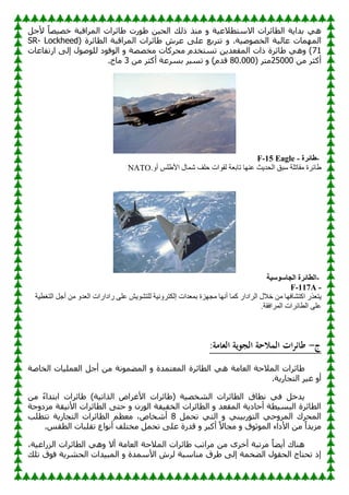 ً‫ألع‬ ً‫ب‬ٖ١ٖ‫ف‬ ‫اٌّوالجخ‬ ‫بئواد‬ٛ ‫هد‬ٛٛ ٓ١‫اٌؾ‬ ‫مٌه‬ ‫ِٕن‬ ٚ ‫خ‬١‫االٍزطالػ‬ ‫اٌطبئواد‬ ‫خ‬٠‫ثلا‬ ٟ٘
١ٌ‫ػب‬ ‫ّبد‬ٌّٙ‫ا‬
( ‫اٌطبئوح‬ ‫اٌّوالجخ‬ ‫بئواد‬ٛ ُ‫ػو‬ ٍٝ‫ػ‬ ‫رزوثغ‬ ٚ .‫خ‬١ٕٖٛ‫اٌق‬ ‫خ‬
Lockheed
SR-
71
‫اهرفبػبد‬ ٌٝ‫ئ‬ ‫ي‬ٌٍٕٛٛ ‫ك‬ٛ‫ل‬ٌٛ‫ا‬ ٚ ‫ِقٖٖخ‬ ‫ِؾووبد‬ َ‫رَزقل‬ ٓ٠‫اٌّمؼل‬ ‫ماد‬ ‫بئوح‬ٛ ٟ٘ٚ )
ِٓ ‫أوضو‬
25000
( ‫ِزو‬
80.000
ِٓ ‫أوضو‬ ‫ثَوػخ‬ ‫و‬١َ‫ر‬ ٚ )َ‫لل‬
3
.‫ِبؿ‬
-
‫طائرة‬
F-15 Eagle -
‫شّبي‬ ‫زٍف‬ ‫اد‬ٛ‫ٌم‬ ‫ربثؼخ‬ ‫ب‬ٕٙ‫ػ‬ ‫ث‬٠‫اٌسذ‬ ‫عجك‬ ‫ِمبرٍخ‬ ‫طبئشح‬
ٚ‫أ‬ ‫األطٍظ‬
NATO.
-
‫الجاسوسية‬ ‫الطائرة‬
F-117A -
‫ثّؼذاد‬ ‫ضح‬ٙ‫ِد‬ ‫ب‬ٙٔ‫أ‬ ‫وّب‬ ‫اٌشاداس‬ ‫خالي‬ ِٓ ‫ب‬ٙ‫اوزشبف‬ ‫زؼزس‬٠
‫خ‬١‫اٌزغط‬ ً‫أخ‬ ِٓ ٚ‫اٌؼذ‬ ‫ساداساد‬ ٍٝ‫ػ‬ ‫ش‬٠ٛ‫ٌٍزش‬ ‫خ‬١ٔٚ‫إٌىزش‬
‫اٌطبئشاد‬ ٍٝ‫ػ‬
‫اٌّشافمخ‬
.
‫ج‬
-
:‫العامة‬ ‫الجوية‬ ‫المالحة‬ ‫ات‬‫ر‬‫طائ‬
ٌّّٚ‫ا‬ ٚ ‫اٌّؼزّلح‬ ‫اٌطبئوح‬ ٟ٘ ‫اٌؼبِخ‬ ‫اٌّالؽخ‬ ‫بئواد‬ٛ
‫اٌقبٕخ‬ ‫بد‬١ٍّ‫اٌؼ‬ ً‫أع‬ ِٓ ‫ٔخ‬ٛ
.‫خ‬٠‫اٌزغبه‬ ‫و‬١‫غ‬ ٚ‫أ‬
ِٓ ً‫ء‬‫اثزلا‬ ‫بئواد‬ٛ )‫خ‬١‫اٌنار‬ ٗ‫األغوا‬ ‫بئواد‬ٛ( ‫خ‬١ٖ‫اٌْق‬ ‫اٌطبئواد‬ ‫ٔطبق‬ ٟ‫ف‬ ً‫لف‬٠
‫عخ‬ٚ‫ِيك‬ ‫مخ‬١ٔ‫األ‬ ‫اٌطبئواد‬ ٝ‫ؽز‬ ٚ ْ‫ى‬ٌٛ‫ا‬ ‫فخ‬١‫اٌقف‬ ‫اٌطبئواد‬ ٚ ‫اٌّمؼل‬ ‫خ‬٠‫أؽبك‬ ‫طخ‬١َ‫اٌج‬ ‫اٌطبئوح‬
ًّ‫رؾ‬ ٟ‫اٌز‬ ٚ ٟٕ١‫هث‬ٛ‫اٌز‬ ٟ‫ؽ‬ٚ‫اٌّو‬ ‫اٌّؾون‬
8
‫اٌط‬ ُ‫ِؼظ‬ ،ٓ‫أّقب‬
‫رزطٍت‬ ‫خ‬٠‫اٌزغبه‬ ‫بئواد‬
.ٌ‫اٌطم‬ ‫رمٍجبد‬ ‫اع‬ٛٔ‫أ‬ ‫ِقزٍف‬ ًّ‫رؾ‬ ٍٝ‫ػ‬ ‫للهح‬ ٚ ‫أوجو‬ ً‫ال‬‫ِغب‬ ٚ ‫ق‬ٛ‫ص‬ٌّٛ‫ا‬ ‫األكاء‬ ِٓ ً‫ا‬‫ل‬٠‫ِي‬
،‫خ‬١‫اٌيهاػ‬ ‫اٌطبئواد‬ ٟ٘ٚ ‫أال‬ ‫اٌؼبِخ‬ ‫اٌّالؽخ‬ ‫بئواد‬ٛ ‫ِوارت‬ ِٓ ٜ‫أفو‬ ‫ِورجخ‬ ً‫ب‬ٚ٠‫أ‬ ‫ٕ٘بن‬
‫ر‬ ‫ق‬ٛ‫ف‬ ‫خ‬٠‫اٌؾْو‬ ‫لاد‬١‫اٌّج‬ ٚ ‫األٍّلح‬ ُ‫ٌو‬ ‫ِٕبٍجخ‬ ‫وق‬ٛ ٌٝ‫ئ‬ ‫قّخ‬ٌٚ‫ا‬ ‫ي‬ٛ‫اٌؾم‬ ‫رؾزبط‬ ‫ئم‬
‫ٍه‬
 