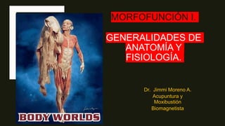 MORFOFUNCIÓN I.
GENERALIDADES DE
ANATOMÍA Y
FISIOLOGÍA.
Dr. Jimmi Moreno A.
Acupuntura y
Moxibustión
Biomagnetista
 