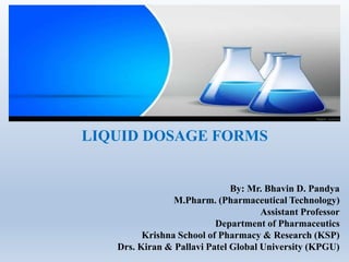 LIQUID DOSAGE FORMS
By: Mr. Bhavin D. Pandya
M.Pharm. (Pharmaceutical Technology)
Assistant Professor
Department of Pharmaceutics
Krishna School of Pharmacy & Research (KSP)
Drs. Kiran & Pallavi Patel Global University (KPGU)
 