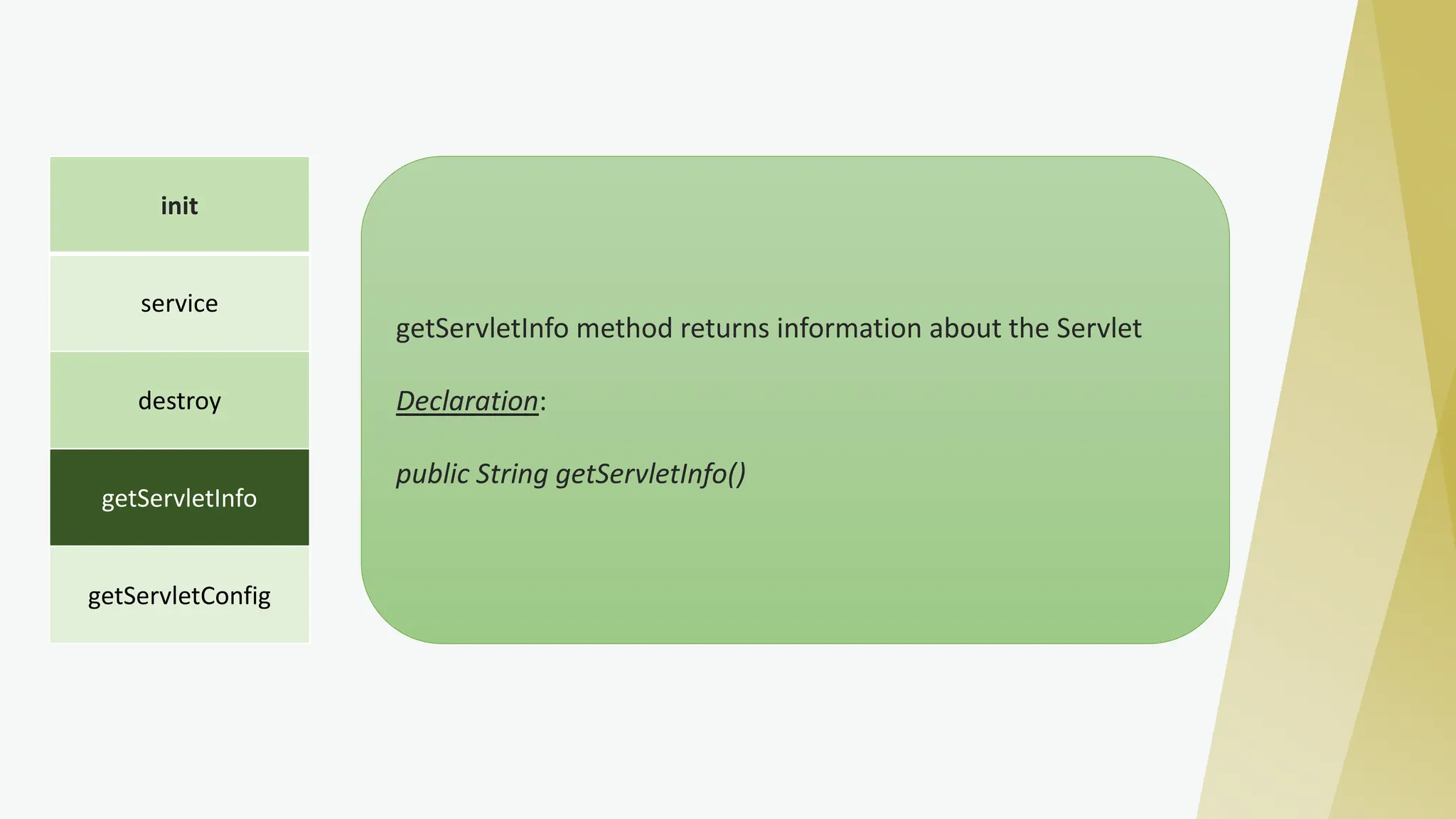init
service
destroy
getServletInfo
getServletConfig
getServletInfo method returns information about the Servlet
Declaration:
public String getServletInfo()
 