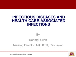 MTI, Khyber Teaching Hospital, Peshawar
INFECTIOUS DISEASES AND
HEALTH CARE-ASSOCIATED
INFECTIONS
By
Rehmat Ullah
Nursing Director, MTI KTH, Peshawar
 