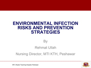 MTI, Khyber Teaching Hospital, Peshawar
ENVIRONMENTAL INFECTION
RISKS AND PREVENTION
STRATEGIES
By
Rehmat Ullah
Nursing Director, MTI KTH, Peshawar
 