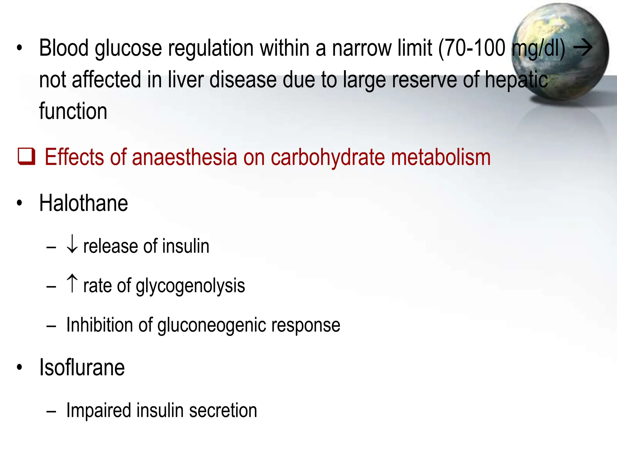 • Blood glucose regulation within a narrow limit (70-100 mg/dl) 
not affected in liver disease due to large reserve of hepatic
function
 Effects of anaesthesia on carbohydrate metabolism
• Halothane
–  release of insulin
–  rate of glycogenolysis
– Inhibition of gluconeogenic response
• Isoflurane
– Impaired insulin secretion
 