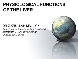 PHYSIOLOGICAL FUNCTIONS
OF THE LIVER
DR ZIKRULLAH MALLICK
Department of Anaesthesiology & critical Care
JAWAHARLAL NEHRU MEDICAL
COLLEGE,ALIGARH
 