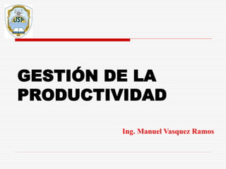 GESTIÓN DE LA
PRODUCTIVIDAD
Ing. Manuel Vasquez Ramos
 