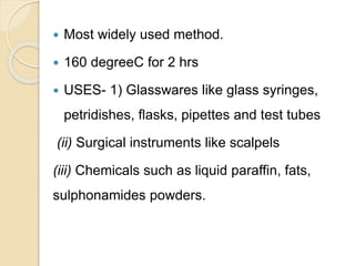  Most widely used method.
 160 degreeC for 2 hrs
 USES- 1) Glasswares like glass syringes,
petridishes, flasks, pipettes and test tubes
(ii) Surgical instruments like scalpels
(iii) Chemicals such as liquid paraffin, fats,
sulphonamides powders.
 