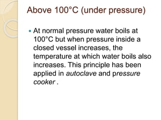 Above 100°C (under pressure)
 At normal pressure water boils at
100°C but when pressure inside a
closed vessel increases, the
temperature at which water boils also
increases. This principle has been
applied in autoclave and pressure
cooker .
 