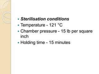  Sterilisation conditions
 Temperature - 121 °C
 Chamber pressure - 15 lb per square
inch
 Holding time - 15 minutes
 