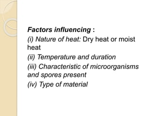 Factors influencing :
(i) Nature of heat: Dry heat or moist
heat
(ii) Temperature and duration
(iii) Characteristic of microorganisms
and spores present
(iv) Type of material
 