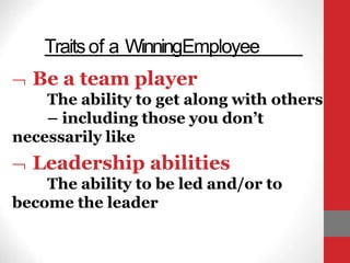 Traitsof a WinningEmployee
 Be a team player
The ability to get along with others
– including those you don’t
necessarily like
 Leadership abilities
The ability to be led and/or to
become the leader
 