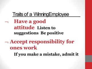 Traitsof a WinningEmployee
 Have a good
attitude Listen to
suggestions Be positive
 Accept responsibility for
ones work
If you make a mistake, admit it
 