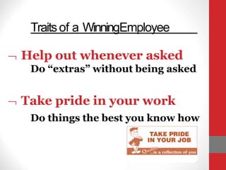 Traitsof a WinningEmployee
 Help out whenever asked
Do “extras” without being asked
 Take pride in your work
Do things the best you know how
 