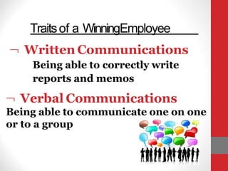 Traitsof a WinningEmployee
 Written Communications
Being able to correctly write
reports and memos
 Verbal Communications
Being able to communicate one on one
or to a group
 