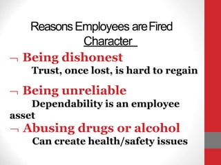 ReasonsEmployees areFired
Character
 Being dishonest
Trust, once lost, is hard to regain
 Being unreliable
Dependability is an employee
asset
 Abusing drugs or alcohol
Can create health/safety issues
 