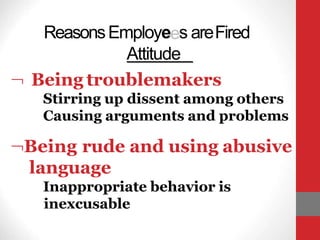 ReasonsEmployees areFired
Attitude
 Being troublemakers
Stirring up dissent among others
Causing arguments and problems
Being rude and using abusive
language
Inappropriate behavior is
inexcusable
 